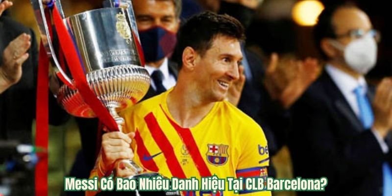 Messi Có Bao Nhiêu Danh Hiệu Tại CLB Barcelona?