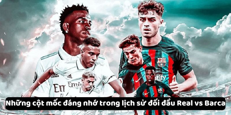 Những cột mốc đáng nhớ trong lịch sử đối đầu Real vs Barca