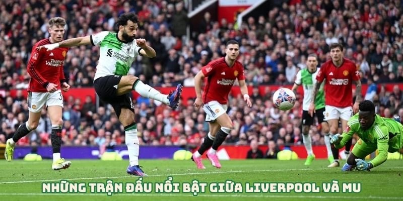 Những Trận Đấu Nổi Bật Giữa Liverpool Và MU