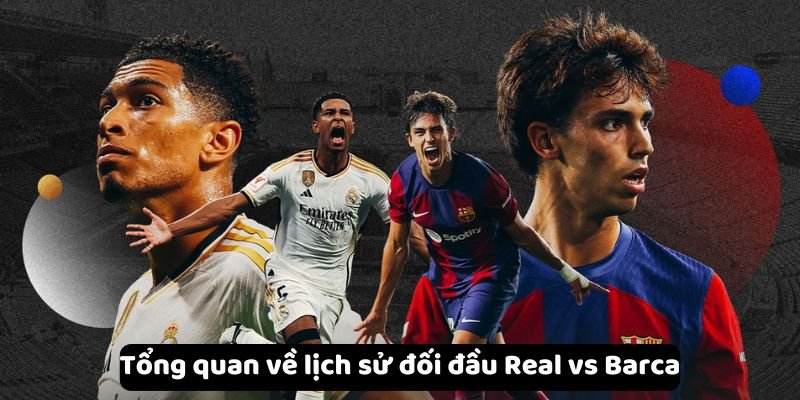 Tìm hiểu tổng quan về lịch sử đối đầu Real vs Barca